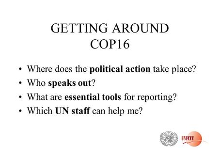 GETTING AROUND COP16 Where does the political action take place? Who speaks out? What are essential tools for reporting? Which UN staff can help me?