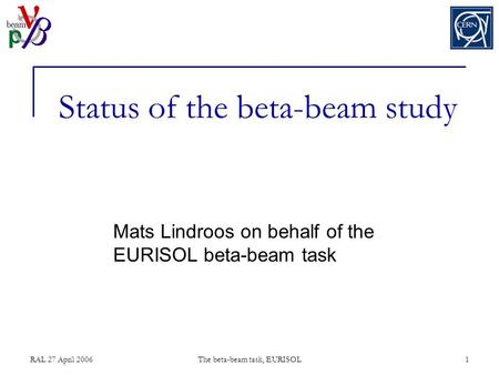RAL 27 April 2006The beta-beam task, EURISOL1 Status of the beta-beam study Mats Lindroos on behalf of the EURISOL beta-beam task.