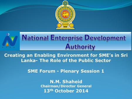 N.M. Shaheid Chairman/Director General 13 th October 2014 Creating an Enabling Environment for SME’s in Sri Lanka- The Role of the Public Sector SME Forum.
