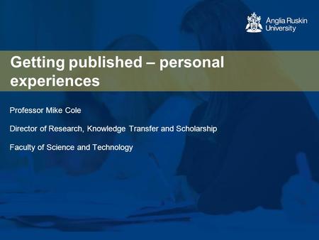 Getting published – personal experiences Professor Mike Cole Director of Research, Knowledge Transfer and Scholarship Faculty of Science and Technology.