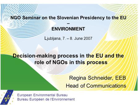 NGO Seminar on the Slovenian Presidency to the EU – ENVIRONMENT L jubljana, 7. – 8. June 2007 Decision-making process in the EU and the role of NGOs in.