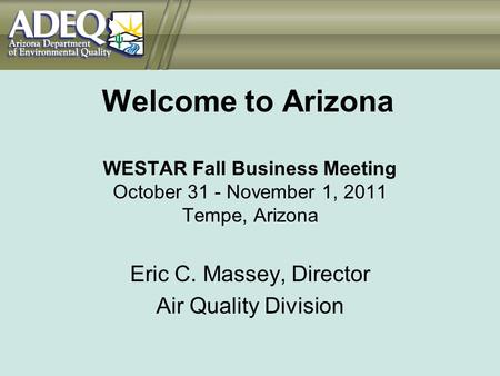 Welcome to Arizona WESTAR Fall Business Meeting October 31 - November 1, 2011 Tempe, Arizona Eric C. Massey, Director Air Quality Division.