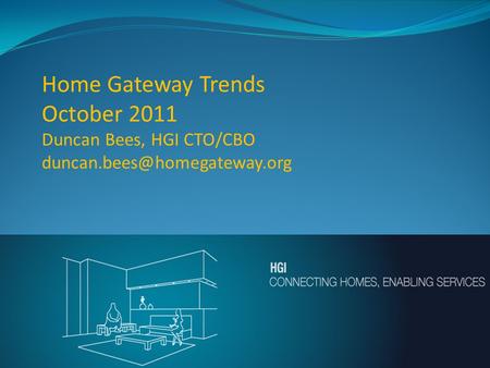Home Gateway Trends October 2011 Duncan Bees, HGI CTO/CBO “CONNECTING HOMES – ENABLING SERVICES”