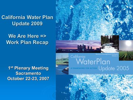 1 California Water Plan Update 2009 We Are Here => Work Plan Recap 1 st Plenary Meeting Sacramento October 22-23, 2007.
