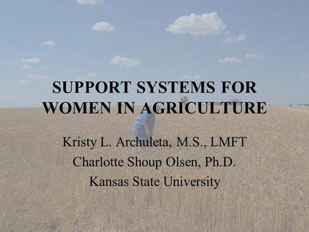 SUPPORT SYSTEMS FOR WOMEN IN AGRICULTURE Kristy L. Archuleta, M.S., LMFT Charlotte Shoup Olsen, Ph.D. Kansas State University.