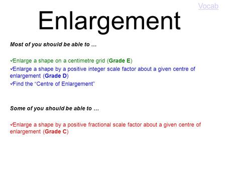 Enlargement Most of you should be able to … Enlarge a shape on a centimetre grid (Grade E) Enlarge a shape by a positive integer scale factor about a.