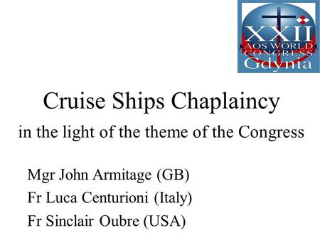 Cruise Ships Chaplaincy in the light of the theme of the Congress Mgr John Armitage (GB) Fr Luca Centurioni (Italy) Fr Sinclair Oubre (USA)