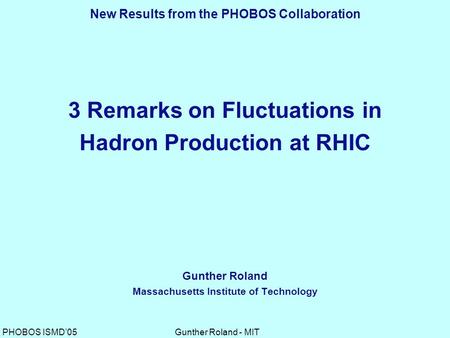 Gunther Roland - MITPHOBOS ISMD’05 3 Remarks on Fluctuations in Hadron Production at RHIC Gunther Roland Massachusetts Institute of Technology New Results.