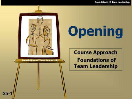Foundations of Team Leadership 2a-1 Foundations of Team Leadership Course Approach Foundations of Team Leadership Opening.