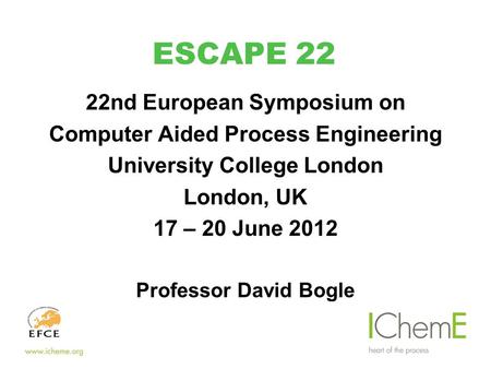 ESCAPE 22 22nd European Symposium on Computer Aided Process Engineering University College London London, UK 17 – 20 June 2012 Professor David Bogle.
