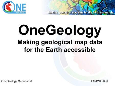 OneGeology Making geological map data for the Earth accessible 1 March 2008 OneGeology Secretariat.