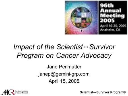 Scientist↔Survivor Program® Impact of the Scientist Survivor Program on Cancer Advocacy Jane Perlmutter April 15, 2005.