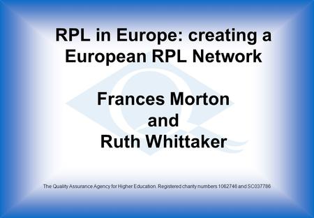 RPL in Europe: creating a European RPL Network Frances Morton and Ruth Whittaker The Quality Assurance Agency for Higher Education. Registered charity.