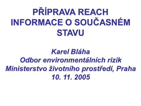 PŘÍPRAVA REACH INFORMACE O SOUČASNÉM STAVU Karel Bláha Odbor environmentálních rizik Ministerstvo životního prostředí, Praha 10. 11. 2005.