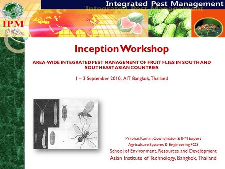 Inception Workshop AREA-WIDE INTEGRATED PEST MANAGEMENT OF FRUIT FLIES IN SOUTH AND SOUTHEAST ASIAN COUNTRIES 1 – 3 September 2010, AIT Bangkok, Thailand.