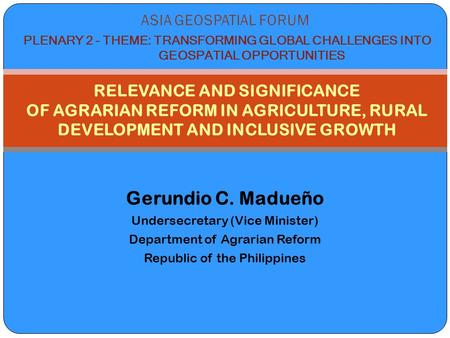 Gerundio C. Madueño Undersecretary (Vice Minister) Department of Agrarian Reform Republic of the Philippines RELEVANCE AND SIGNIFICANCE OF AGRARIAN REFORM.