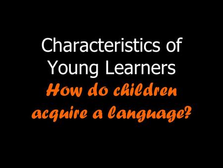 Characteristics of Young Learners How do children acquire a language?