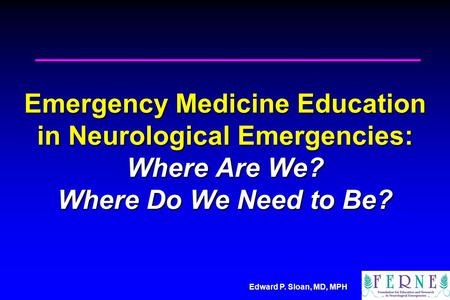Edward P. Sloan, MD, MPH Emergency Medicine Education in Neurological Emergencies: Where Are We? Where Do We Need to Be?
