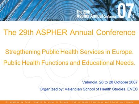 The 29th ASPHER Annual Conference Stregthening Public Health Services in Europe. Public Health Functions and Educational Needs. Valencia, 26 to 28 October.