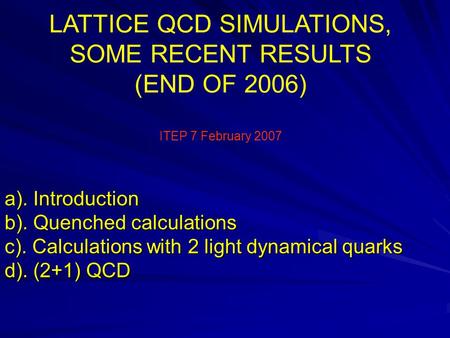 A). Introduction b). Quenched calculations c). Calculations with 2 light dynamical quarks d). (2+1) QCD LATTICE QCD SIMULATIONS, SOME RECENT RESULTS (END.