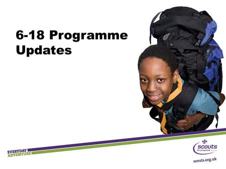 6-18 Programme Updates. Principles Straightforward for leaders to deliver Progressive personal development Relevant, fun, appealing Based on Scouting's.
