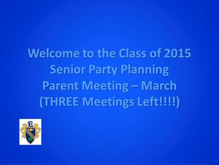 Welcome to the Class of 2015 Senior Party Planning Parent Meeting – March (THREE Meetings Left!!!!)