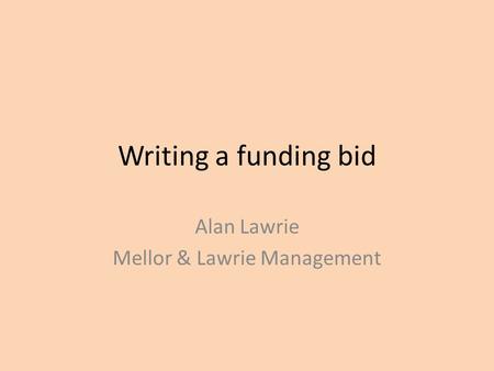 Writing a funding bid Alan Lawrie Mellor & Lawrie Management.