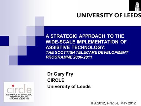 A STRATEGIC APPROACH TO THE WIDE-SCALE IMPLEMENTATION OF ASSISTIVE TECHNOLOGY: THE SCOTTISH TELECARE DEVELOPMENT PROGRAMME 2006-2011 Dr Gary Fry CIRCLE.