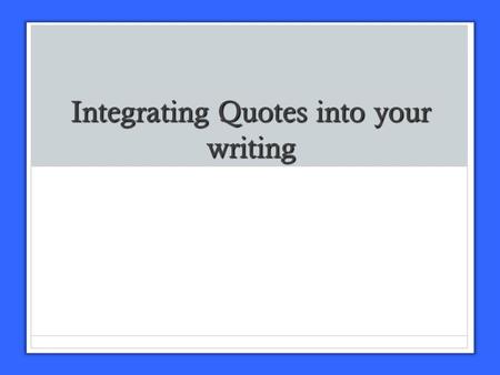 Integrating Quotes into your writing Using Quotes Don’t use more evidence than your own writing Don’t use more evidence than your own writing Your evidence.