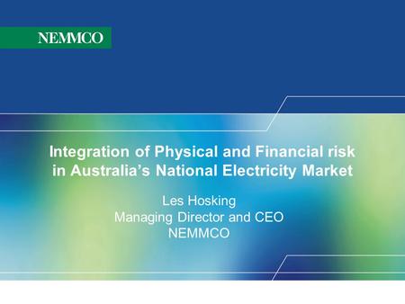 Integration of Physical and Financial risk in Australia’s National Electricity Market Les Hosking Managing Director and CEO NEMMCO.