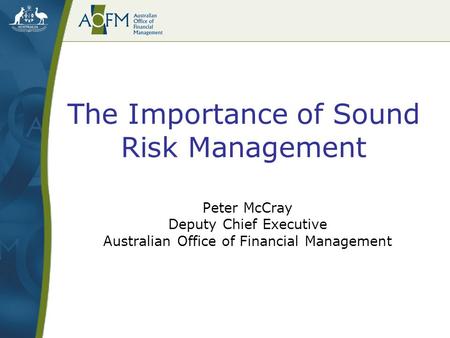 The Importance of Sound Risk Management Peter McCray Deputy Chief Executive Australian Office of Financial Management.