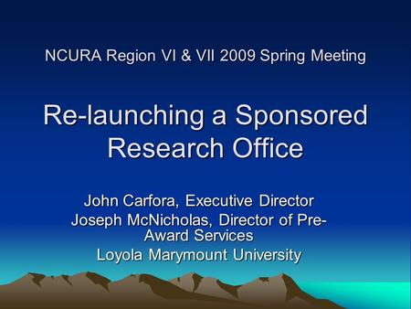 NCURA Region VI & VII 2009 Spring Meeting Re-launching a Sponsored Research Office John Carfora, Executive Director Joseph McNicholas, Director of Pre-