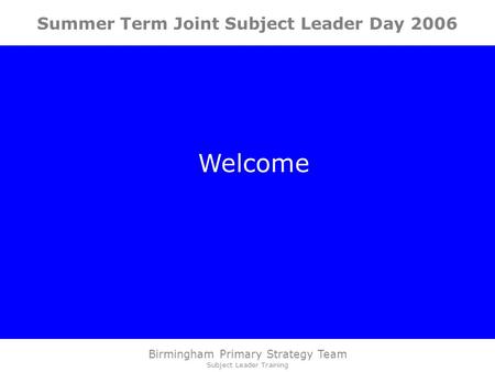 Birmingham Primary Strategy Team Subject Leader Training Summer Term Joint Subject Leader Day 2006 Welcome.