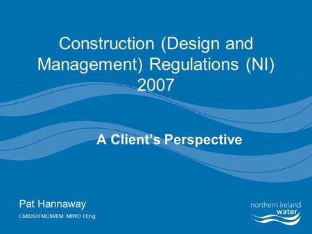 Construction (Design and Management) Regulations (NI) 2007 A Client’s Perspective Pat Hannaway CMIOSH MCIWEM MIWO I.Eng.