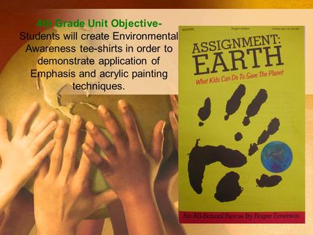 4th Grade Unit Objective- Students will create Environmental Awareness tee-shirts in order to demonstrate application of Emphasis and acrylic painting.