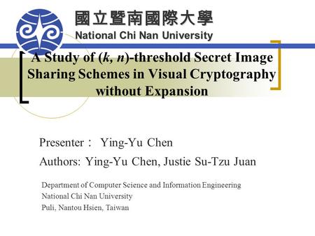 國立暨南國際大學 National Chi Nan University A Study of (k, n)-threshold Secret Image Sharing Schemes in Visual Cryptography without Expansion Presenter ： Ying-Yu.