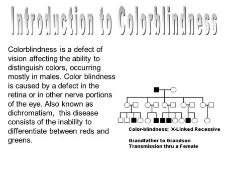 Colorblindness is a defect of vision affecting the ability to distinguish colors, occurring mostly in males. Color blindness is caused by a defect in the.