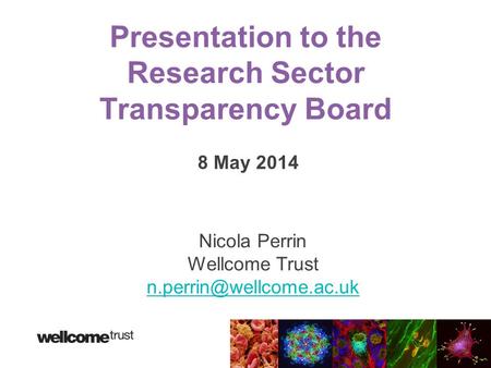 Presentation to the Research Sector Transparency Board 8 May 2014 Nicola Perrin Wellcome Trust
