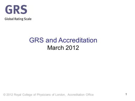 1 GRS and Accreditation March 2012. Learning objectives After reviewing this presentation, you will understand  How the Global Rating Scale supports.