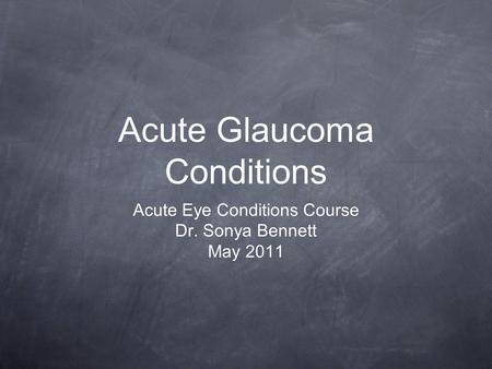 Acute Glaucoma Conditions Acute Eye Conditions Course Dr. Sonya Bennett May 2011.