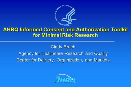 AHRQ Informed Consent and Authorization Toolkit for Minimal Risk Research Cindy Brach Agency for Healthcare Research and Quality Center for Delivery, Organization,