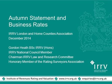 Autumn Statement and Business Rates IRRV London and Home Counties Association December 2014 Gordon Heath BSc IRRV (Hons) IRRV National Council Member Chairman.