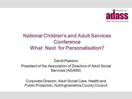 National Children’s and Adult Services Conference What Next for Personalisation? David Pearson President of the Association of Directors of Adult Social.