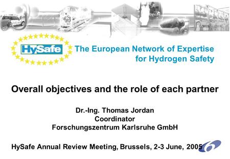 The European Network of Expertise for Hydrogen Safety Dr.-Ing. Thomas Jordan Coordinator Forschungszentrum Karlsruhe GmbH HySafe Annual Review Meeting,