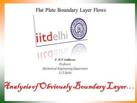 Analysis of Obviously Boundary Layer… P M V Subbarao Professor Mechanical Engineering Department I I T Delhi Flat Plate Boundary Layer Flows.