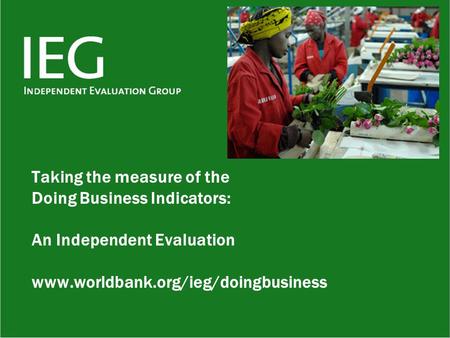 Taking the measure of the Doing Business Indicators: An Independent Evaluation www.worldbank.org/ieg/doingbusiness.