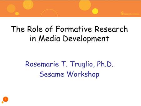 The Role of Formative Research in Media Development Rosemarie T. Truglio, Ph.D. Sesame Workshop 1.