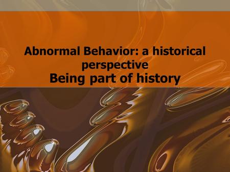 Abnormal Behavior: a historical perspective Being part of history.