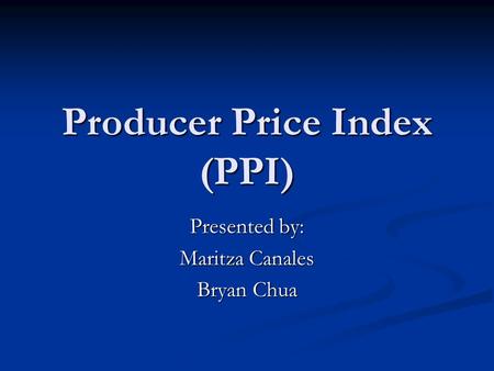 Producer Price Index (PPI) Presented by: Maritza Canales Bryan Chua.