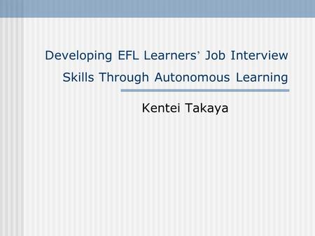 Developing EFL Learners ’ Job Interview Skills Through Autonomous Learning Kentei Takaya.